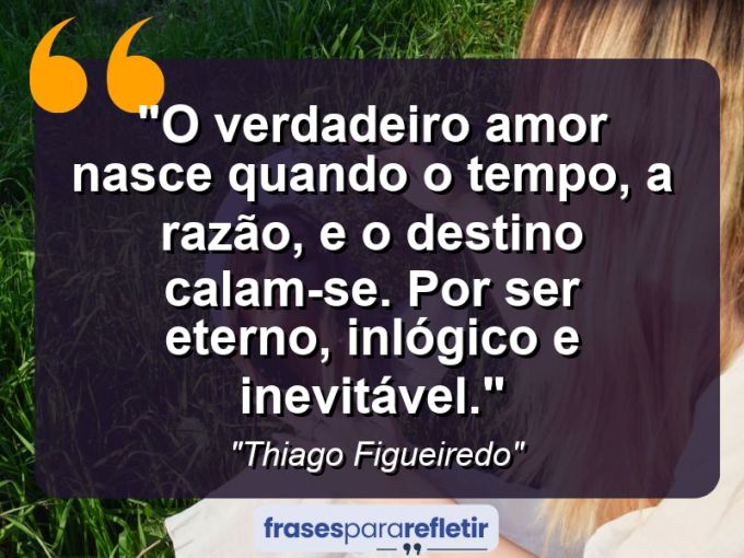 Frases de Amor: mensagens românticas e apaixonantes - “O verdadeiro amor nasce quando o tempo, a razão, e o destino calam-se. Por ser eterno, inlógico e inevitável.”