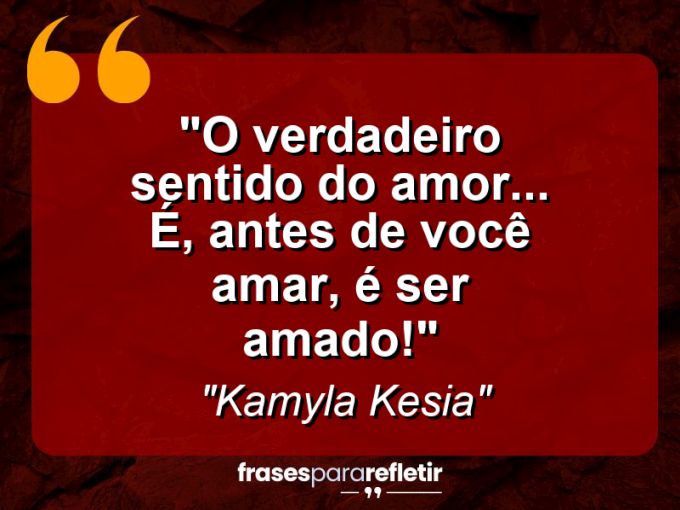 Frases de Amor: mensagens românticas e apaixonantes - “O verdadeiro sentido do Amor… é, antes de você amar, é ser amado!”