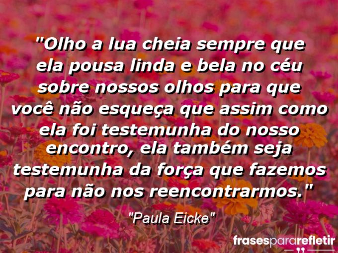 Frases de Amor: mensagens românticas e apaixonantes - “Olho a lua cheia sempre que ela pousa linda e bela no céu sobre nossos olhos para que você não esqueça que assim como ela foi testemunha do nosso encontro, ela também seja testemunha da força que fazemos para não nos reencontrarmos.”