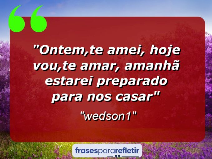 Frases de Amor: mensagens românticas e apaixonantes - “ontem,te amei, hoje vou,te amar, amanhã estarei preparado para nos casar”