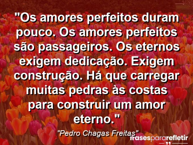 Frases de Amor: mensagens românticas e apaixonantes - “Os amores perfeitos duram pouco. Os amores perfeitos são passageiros. Os eternos exigem dedicação. Exigem construção. Há que carregar muitas pedras às costas para construir um amor eterno.”