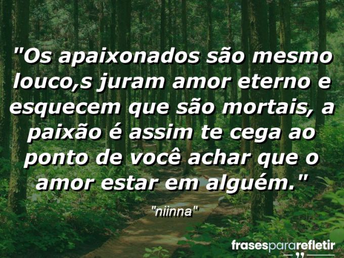 Frases de Amor: mensagens românticas e apaixonantes - “Os apaixonados são mesmo louco,s juram amor eterno e esquecem que são mortais, a paixão é assim te cega ao ponto de você achar que o amor estar em alguém.”