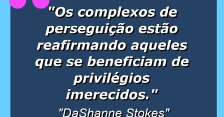 “Os complexos de perseguição estão reafirmando aqueles que se beneficiam de privilégios imerecidos.”