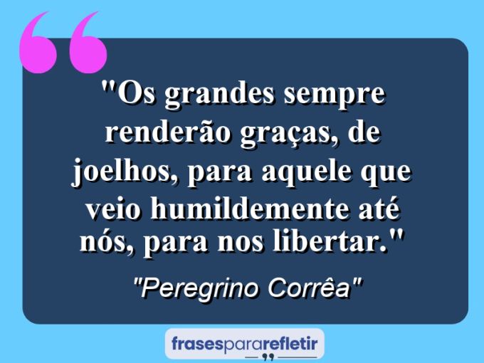 Frases de Amor: mensagens românticas e apaixonantes - “Os grandes sempre renderão graças, de joelhos, para aquele que veio humildemente até nós, para nos libertar.”