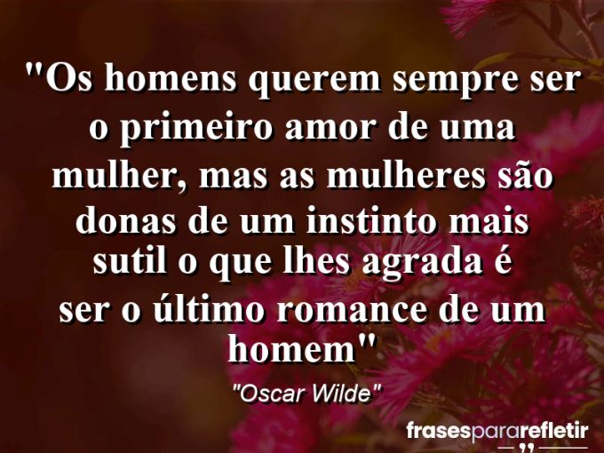 Frases de Amor: mensagens românticas e apaixonantes - “Os homens querem sempre ser o primeiro amor de uma mulher, mas as mulheres são donas de um instinto mais sutil: o que lhes agrada é ser o último romance de um homem”