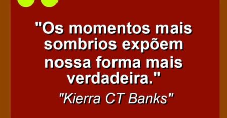 “Os momentos mais sombrios expõem nossa forma mais verdadeira.”