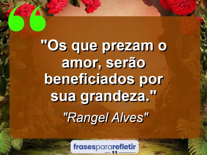 Frases de Amor: mensagens românticas e apaixonantes - “Os que prezam o amor, serão beneficiados por sua grandeza.”