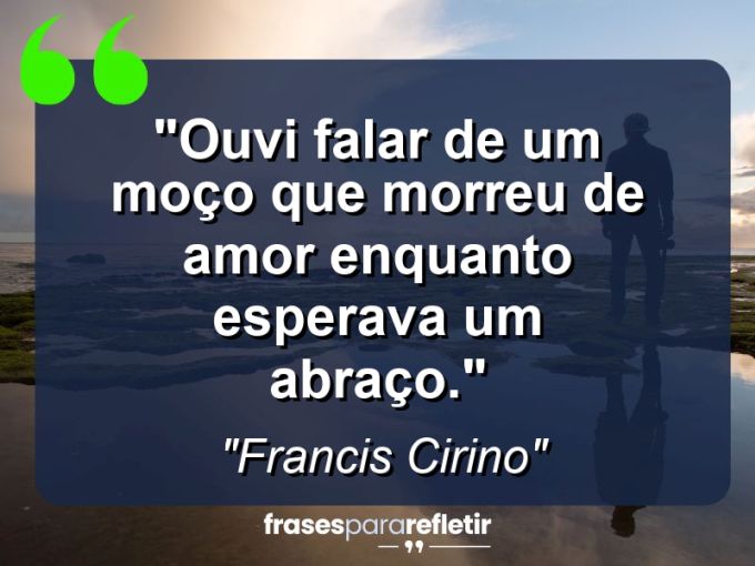 Frases de Amor: mensagens românticas e apaixonantes - “Ouvi falar de um moço que morreu de amor enquanto esperava um abraço.”