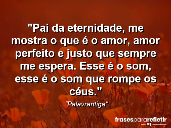 Frases de Amor: mensagens românticas e apaixonantes - “Pai da eternidade, me mostra o que é o amor, amor perfeito e justo que sempre me espera. Esse é o som, esse é o som que rompe os céus.”