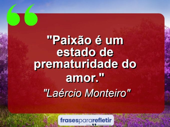 Frases de Amor: mensagens românticas e apaixonantes - “Paixão é um estado de prematuridade do amor.”