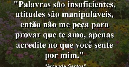 “Palavras são insuficientes, atitudes são manipuláveis, então não me peça para provar que te amo, apenas acredite no que você sente por mim.”