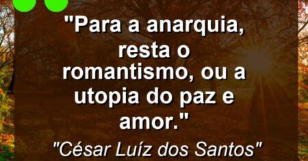 “Para a anarquia, resta o romantismo, ou a utopia do ‘paz e amor’.”