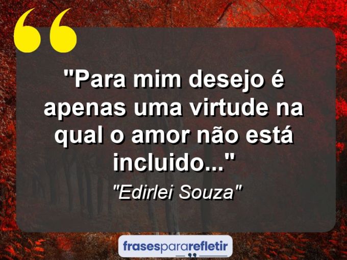 Frases de Amor: mensagens românticas e apaixonantes - “Para mim desejo é apenas uma virtude na qual o amor não está incluido…”