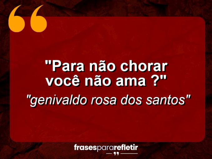 Frases de Amor: mensagens românticas e apaixonantes - “PARA NÃO CHORAR VOCÊ NÃO AMA ?”