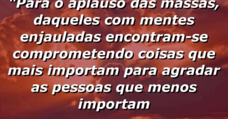 “Para o aplauso das massas, daqueles com mentes enjauladas encontram-se comprometendo coisas que mais importam para agradar as pessoas que menos importam