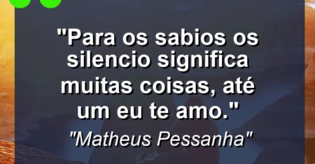 “Para os sabios os silencio significa muitas coisas, até um eu te amo.”