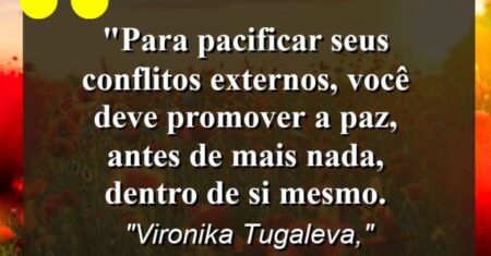 “Para pacificar seus conflitos externos, você deve promover a paz, antes de mais nada, dentro de si mesmo.