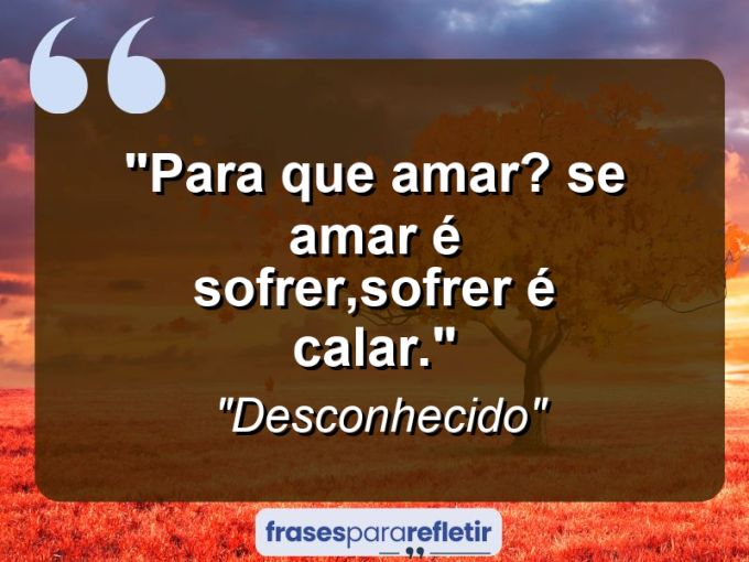 Frases de Amor: mensagens românticas e apaixonantes - “Para que amar? se amar é sofrer,sofrer é calar.”