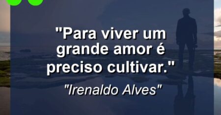 “Para viver um grande amor é preciso cultivar.”