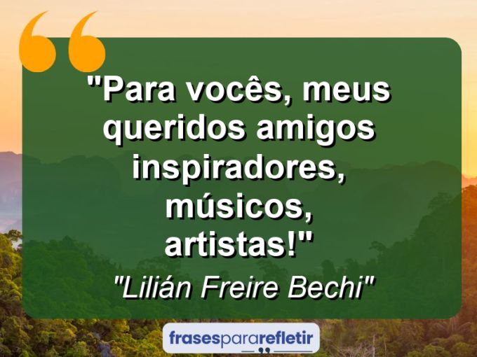 Frases de Amor: mensagens românticas e apaixonantes - “Para vocês, meus queridos amigos inspiradores, músicos, artistas!”