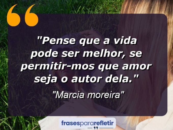 Frases de Amor: mensagens românticas e apaixonantes - “Pense que a vida pode ser melhor, se permitir-mos que amor seja o autor dela.”