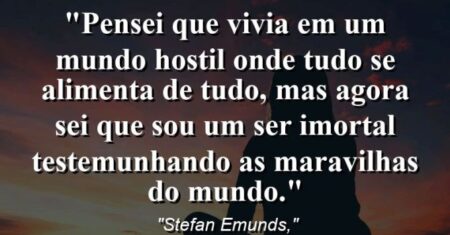 “Pensei que vivia em um mundo hostil onde tudo se alimenta de tudo, mas agora sei que sou um ser imortal testemunhando as maravilhas do mundo.”
