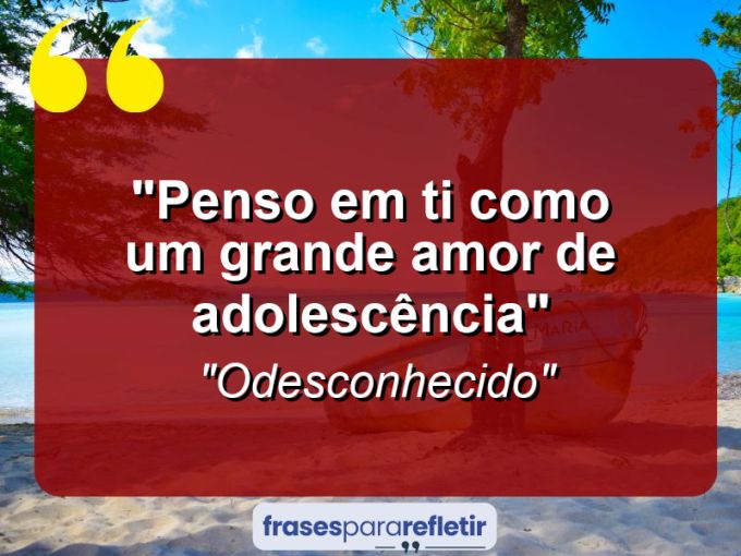 Frases de Amor: mensagens românticas e apaixonantes - “Penso em ti como um grande amor de adolescência”