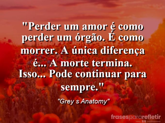 Frases de Amor: mensagens românticas e apaixonantes - “Perder um amor é como perder um órgão. É como morrer. A única diferença é… A morte termina. Isso… Pode continuar para sempre.”