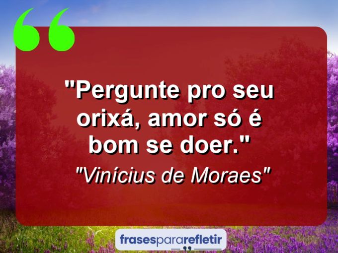 Frases de Amor: mensagens românticas e apaixonantes - “Pergunte pro seu Orixá, amor só é bom se doer.”