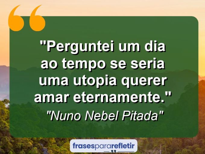 Frases de Amor: mensagens românticas e apaixonantes - “Perguntei um dia ao tempo se seria uma utopia querer amar eternamente.”