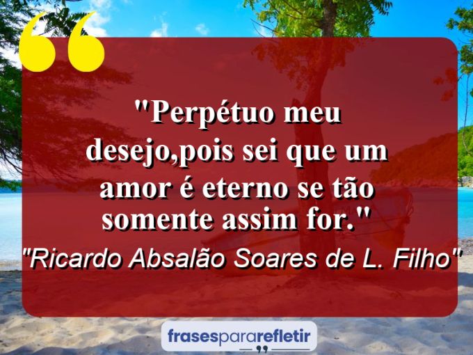 Frases de Amor: mensagens românticas e apaixonantes - “Perpétuo meu desejo,pois sei que um amor é eterno se tão somente assim for.”