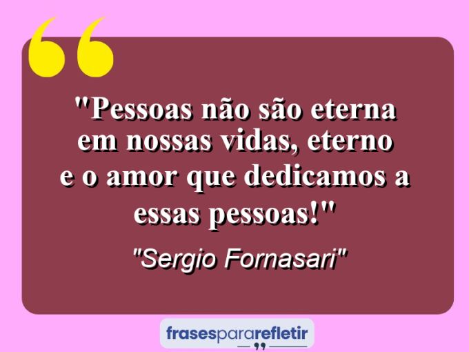 Frases de Amor: mensagens românticas e apaixonantes - “Pessoas não são eterna em nossas vidas, eterno e o amor que dedicamos a essas pessoas!”