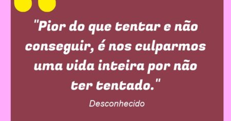 “Pior do que tentar e não conseguir, é nos culparmos uma vida inteira por não ter tentado.”