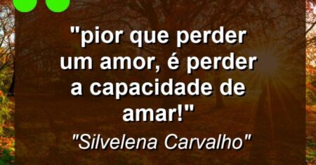 “Pior que perder um amor, é perder a capacidade de amar!”