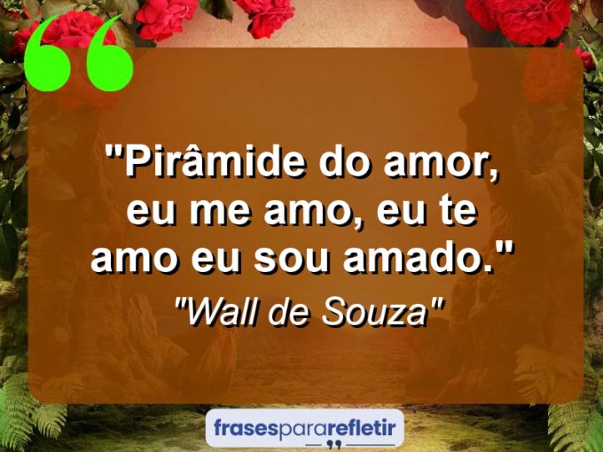 Frases de Amor: mensagens românticas e apaixonantes - “Pirâmide do amor, eu me amo, eu te amo eu sou amado.”