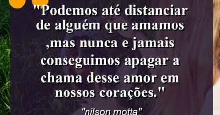 “podemos até distanciar de alguém que amamos ,mas nunca e jamais conseguimos apagar a chama desse amor em nossos corações.”