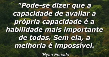 “Pode-se dizer que a capacidade de avaliar a própria capacidade é a habilidade mais importante de todas. Sem ela, a melhoria é impossível.
