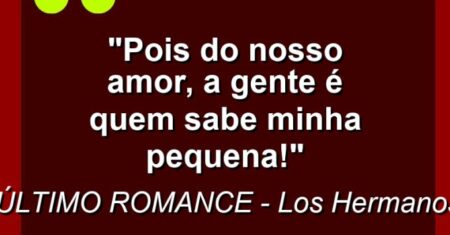 “Pois do nosso amor, a gente é quem sabe minha pequena!”