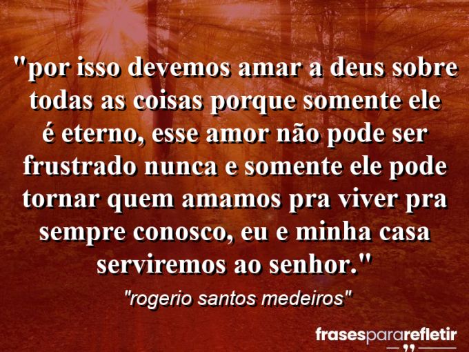 Frases de Amor: mensagens românticas e apaixonantes - “⁠Por isso devemos amar a Deus sobre todas as coisas porque somente ele é eterno, esse amor não pode ser frustrado nunca e somente ele pode tornar quem amamos pra viver pra sempre conosco, eu e minha casa serviremos ao senhor.”