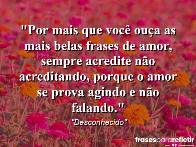 Frases de Amor: mensagens românticas e apaixonantes - “Por mais que você ouça as mais belas frases de amor, sempre acredite não acreditando, porque o amor se prova agindo e não falando.”