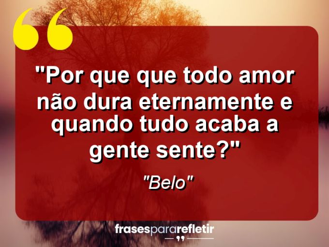 Frases de Amor: mensagens românticas e apaixonantes - “Por que que todo amor não dura eternamente e quando tudo acaba a gente sente?”