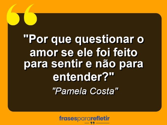 Frases de Amor: mensagens românticas e apaixonantes - “Por que questionar o amor se ele foi feito para sentir e não para entender?”