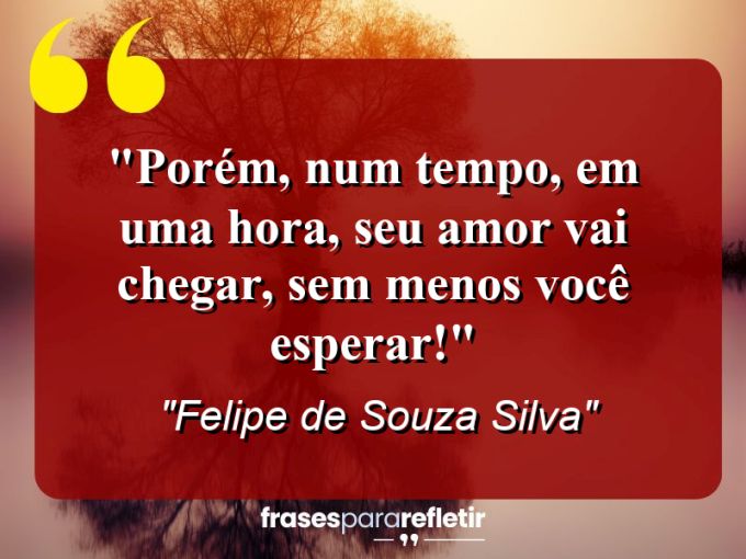 Frases de Amor: mensagens românticas e apaixonantes - “Porém, num tempo, em uma hora, seu amor vai chegar, sem menos você esperar!”