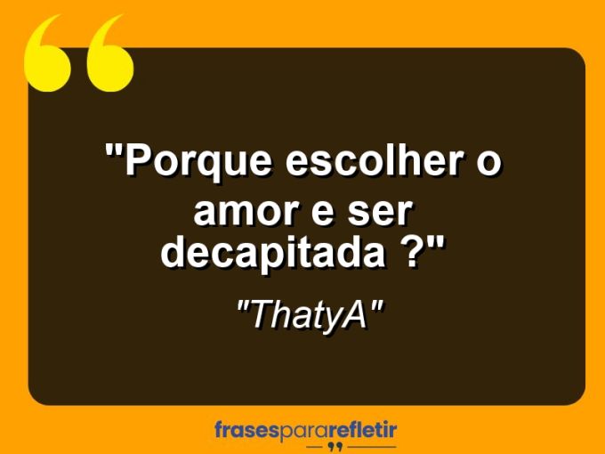 Frases de Amor: mensagens românticas e apaixonantes - “Porque escolher o amor e ser decapitada ?”