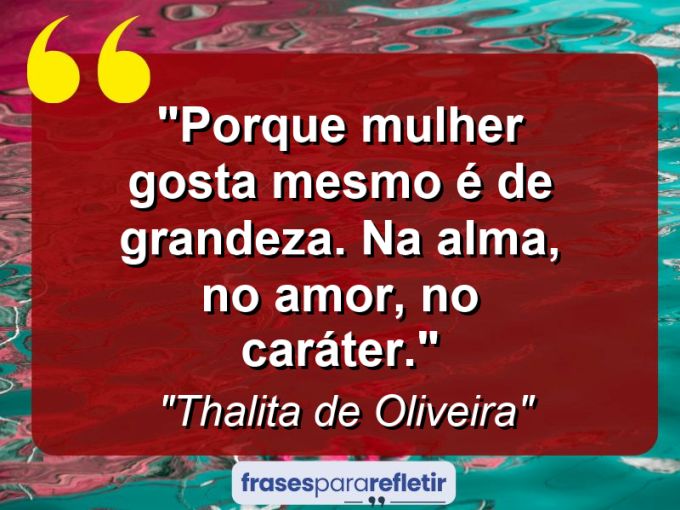 Frases de Amor: mensagens românticas e apaixonantes - “Porque mulher gosta mesmo é de grandeza. Na alma, no amor, no caráter.”