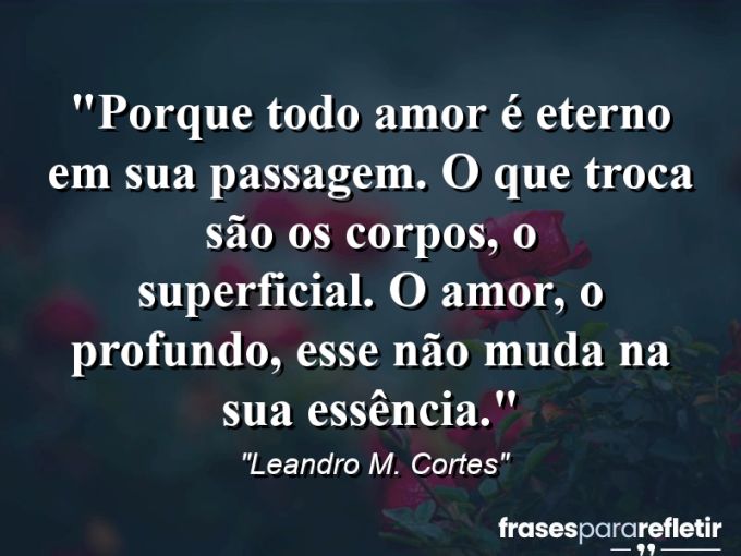 Frases de Amor: mensagens românticas e apaixonantes - “Porque todo amor é eterno em sua passagem. O que troca são os corpos, o superficial. O amor, o profundo, esse não muda na sua essência.”