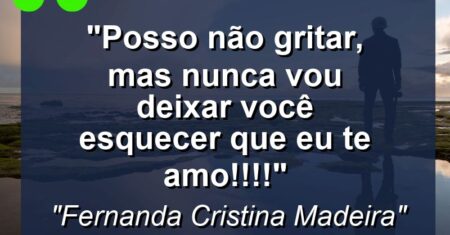 “Posso não gritar, mas nunca vou deixar você esquecer que eu te amo!!!!”