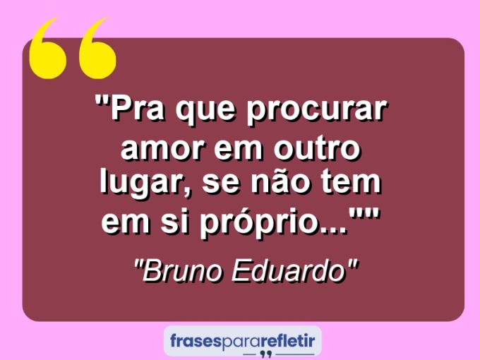 Frases de Amor: mensagens românticas e apaixonantes - “Pra que procurar amor em outro lugar, se não tem em si próprio…””