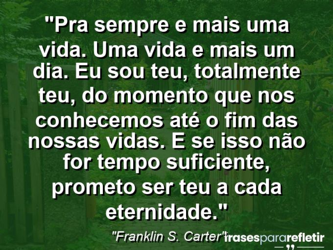 Frases de Amor: mensagens românticas e apaixonantes - “Pra sempre e mais uma vida. Uma vida e mais um dia. Eu sou teu, totalmente teu, do momento que nos conhecemos até o fim das nossas vidas. E se isso não for tempo suficiente, prometo ser teu a cada eternidade.”