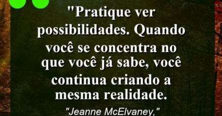 “Pratique ver possibilidades. Quando você se concentra no que você já sabe, você continua criando a mesma realidade.